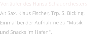 Vorläufer des Hansa Schauorchesters Alt Sax. Klaus Fischer, Trp. S. Bicking.  Einmal bei der Aufnahme zu "Musik und Snacks im Hafen".